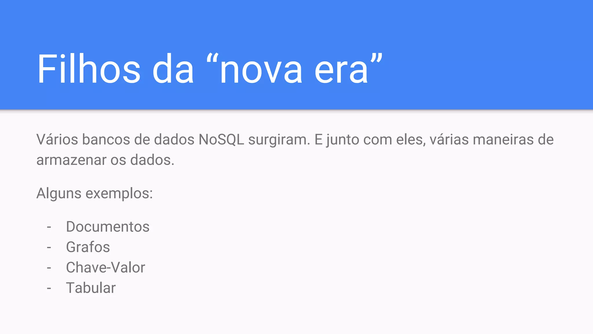 Filhos da “nova era”
Vários bancos de dados NoSQL surgiram. E junto com eles, várias maneiras de
armazenar os dados.
Alguns exemplos:
- Documentos
- Grafos
- Chave-Valor
- Tabular
 