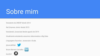 Sobre mim
Estudante da UNESP desde 2014
Na Empresa Júnior desde 2015
Estudando Javascript desde agosto de 2015
Atualmente estudando assuntos relacionados a Big Data
Linguagens favoritas: Javascript e Scala
@carvalh0ak
Bruno Barreto Carvalho
box3x4
 