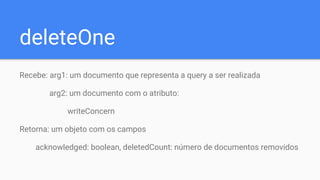 deleteOne
Recebe: arg1: um documento que representa a query a ser realizada
arg2: um documento com o atributo:
writeConcern
Retorna: um objeto com os campos
acknowledged: boolean, deletedCount: número de documentos removidos
 