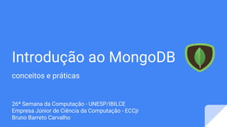 Introdução ao MongoDB
conceitos e práticas
26ª Semana da Computação - UNESP/IBILCE
Empresa Júnior de Ciência da Computação - ECCjr
Bruno Barreto Carvalho
 