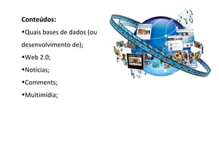Conteúdos:
•Quais bases de dados (ou
desenvolvimento de);
•Web 2.0;
•Notícias;
•Comments;
•Multimídia;
 