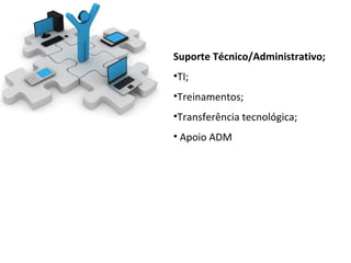 Suporte Técnico/Administrativo;
•TI;
•Treinamentos;
•Transferência tecnológica;
• Apoio ADM
 