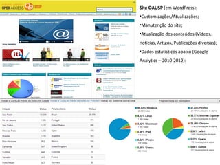 Site OAUSP (em WordPress):
•Customizações/Atualizações;
•Manutenção do site;
•Atualização dos conteúdos (Vídeos,
notícias, Artigos, Publicações diversas);
•Dados estatísticos abaixo (Google
Analytics – 2010-2012):
 