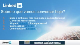Sobre o que vamos conversar hoje?
1. Muda o ambiente, mas não muda o comportamento?
2. O que são redes sociais?
3. O que é Linkedin? Para que serve?
4. Quem está no Linkedin ?
5. Como utilizar o Linkedin ?
 