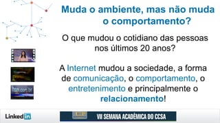 O que mudou o cotidiano das pessoas
nos últimos 20 anos?
A Internet mudou a sociedade, a forma
de comunicação, o comportamento, o
entretenimento e principalmente o
relacionamento!
Muda o ambiente, mas não muda
o comportamento?
 