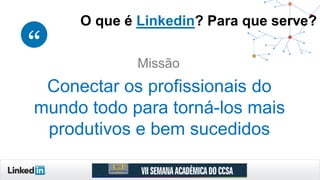 Missão
Conectar os profissionais do
mundo todo para torná-los mais
produtivos e bem sucedidos
O que é Linkedin? Para que serve?
 