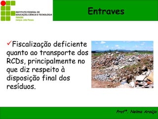 Entraves


Fiscalização deficiente
quanto ao transporte dos
RCDs, principalmente no
que diz respeito à
disposição final dos
resíduos.


                             Profª. Nelma Araújo
 