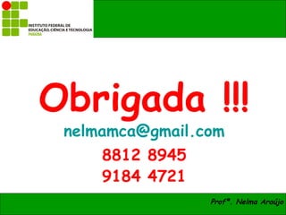 Obrigada !!!
 nelmamca@gmail.com
     8812 8945
     9184 4721
                 Profª. Nelma Araújo
 