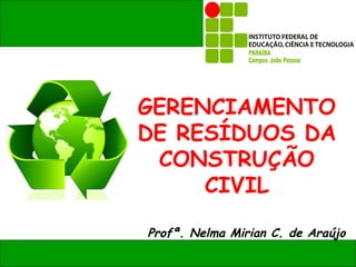 GERENCIAMENTO
DE RESÍDUOS DA
 CONSTRUÇÃO
     CIVIL

Profª. Nelma Mirian C. de Araújo
 