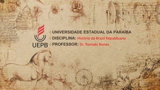 ✣UNIVERSIDADE ESTADUAL DA PARAÍBA
✣DISCIPLINA: História do Brasil Republicano
✣PROFESSOR: Dr. Ramsés Nunes
 