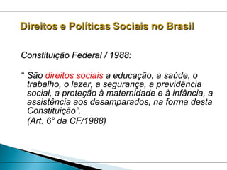 Constituição Federal / 1988:  “ São  direitos sociais  a educação, a saúde, o trabalho, o lazer, a segurança, a previdência social, a proteção à maternidade e à infância, a assistência aos desamparados, na forma desta Constituição”.  (Art. 6° da CF/1988) 