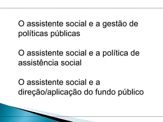 O assistente social e a gestão de políticas públicas O assistente social e a política de assistência social  O assistente social e a direção/aplicação do fundo público 