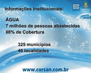 Informações Institucionais:

ÁGUA
7 milhões de pessoas abastecidas
98% de Cobertura

      325 municípios
      46 localidades
 