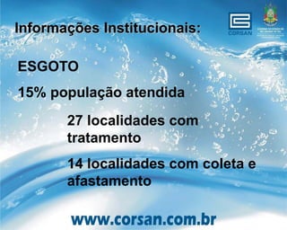 Informações Institucionais:

ESGOTO
15% população atendida
       27 localidades com
       tratamento
       14 localidades com coleta e
       afastamento
 
