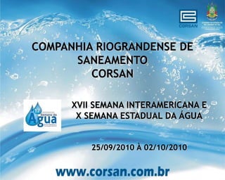 COMPANHIA RIOGRANDENSE DE
      SANEAMENTO
         CORSAN

      XVII SEMANA INTERAMERICANA E
       X SEMANA ESTADUAL DA ÁGUA


          25/09/2010 À 02/10/2010
 