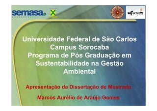 Universidade Federal de São Carlos
Campus Sorocaba
Programa de Pós Graduação em
Sustentabilidade na Gestão
Ambiental
Apresentação da Dissertação de Mestrado
Marcos Aurélio de Araújo Gomes
 