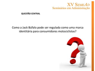 QUESTÃO CENTRAL




Como a Jack Búfalo pode ser regulada como uma marca
    identitária para consumidores motociclistas?
 