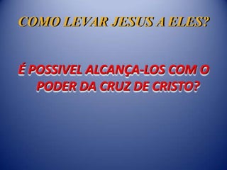 COMO LEVAR JESUS A ELES?


É POSSIVEL ALCANÇA-LOS COM O
   PODER DA CRUZ DE CRISTO?
 