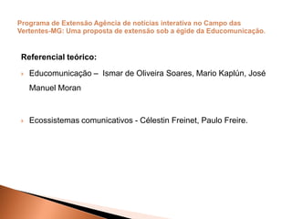 Referencial teórico:
 Educomunicação – Ismar de Oliveira Soares, Mario Kaplún, José
Manuel Moran
 Ecossistemas comunicativos - Célestin Freinet, Paulo Freire.
 