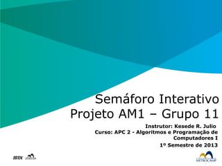 Semáforo Interativo
Projeto AM1 – Grupo 11
                     Instrutor: Kesede R. Julio
   Curso: APC 2 - Algoritmos e Programação de
                               Computadores I
                          1º Semestre de 2013
 