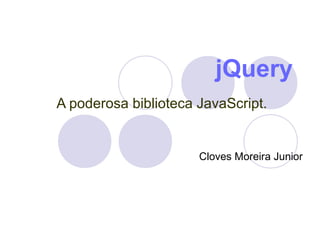 jQuery
A poderosa biblioteca JavaScript.
Cloves Moreira Junior
 
