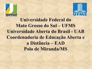 Universidade Federal do
Mato Grosso do Sul – UFMS
Universidade Aberta do Brasil - UAB
Coordenadoria de Educação Aberta e
a Distância – EAD
Polo de Miranda/MS
 