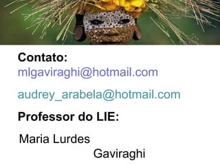 Contato:
mlgaviraghi@hotmail.com
audrey_arabela@hotmail.com
Professor do LIE:
Maria Lurdes
Gaviraghi
 