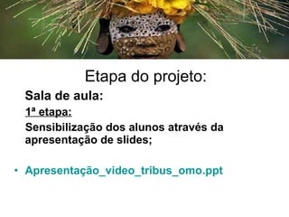 Etapa do projeto:
Sala de aula:
1ª etapa:
Sensibilização dos alunos através da
apresentação de slides;
• Apresentação_video_tribus_omo.ppt
 