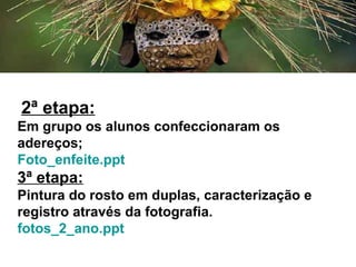 2ª etapa:
Em grupo os alunos confeccionaram os
adereços;
Foto_enfeite.ppt
3ª etapa:
Pintura do rosto em duplas, caracterização e
registro através da fotografia.
fotos_2_ano.ppt
 