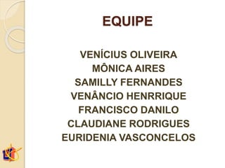 EQUIPE
VENÍCIUS OLIVEIRA
MÔNICA AIRES
SAMILLY FERNANDES
VENÂNCIO HENRRIQUE
FRANCISCO DANILO
CLAUDIANE RODRIGUES
EURIDENIA VASCONCELOS
 