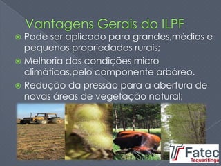  Pode ser aplicado para grandes,médios e
pequenos propriedades rurais;
 Melhoria das condições micro
climáticas,pelo componente arbóreo.
 Redução da pressão para a abertura de
novas áreas de vegetação natural;
 