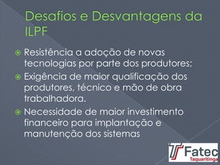  Resistência a adoção de novas
tecnologias por parte dos produtores;
 Exigência de maior qualificação dos
produtores, técnico e mão de obra
trabalhadora.
 Necessidade de maior investimento
financeiro para implantação e
manutenção dos sistemas
 
