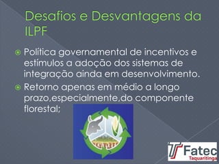  Política governamental de incentivos e
estímulos a adoção dos sistemas de
integração ainda em desenvolvimento.
 Retorno apenas em médio a longo
prazo,especialmente,do componente
florestal;
 