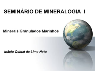 SEMINÁRIO DE MINERALOGIA  I Minerais Granulados Marinhos Inácio Ocinaí de Lima Neto 