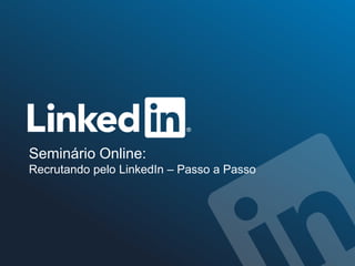 Seminário Online:
Recrutando pelo LinkedIn – Passo a Passo
 