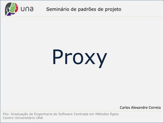 Pós- Graduação de Engenharia de Software Centrada em Métodos Ágeis
Centro Universitário UNA
Seminário de padrões de projeto
Proxy
Carlos Alexandre Correia
 