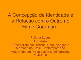 A Concepção de Identidade e
 a Relação com o Outro no
     Filme Caramuru

               Poliana Lopes
                Jornalista
 Especialista em História, Comunicação e
    Memória do Brasil Contemporâneo
 Mestranda em Processos e Manifestações
                 Culturais
 