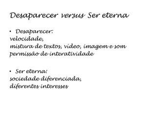 Desaparecer versus  Ser eternaDesaparecer: velocidade, mistura de textos, vídeo, imagem e sompermissão de interatividadeSer eterna:sociedade diferenciada,diferentes interesses