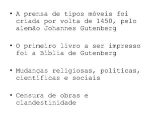 A prensa de tipos móveis foi criada por volta de 1450, pelo alemão Johannes GutenbergO primeiro livro a ser impresso foi a Bíblia de GutenbergMudanças religiosas, políticas, científicas e sociaisCensura de obras e clandestinidade