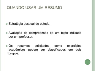 QUANDO USAR UM RESUMOEstratégia pessoal de estudo. Avaliação da compreensão de um texto indicado por um professor. Os resumos solicitados como exercícios acadêmicos podem ser classificados em dois grupos: