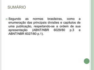 SUMÁRIO Segundo as normas brasileiras, como a enumeração das principais divisões e capítulos de uma publicação, respeitando-se a ordem de sua apresentação (ABNT/NBR 6029/80 p.3 e ABNT/NBR 6027/80 p.1). 
