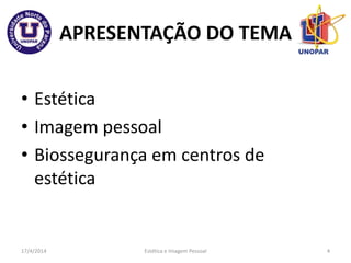 APRESENTAÇÃO DO TEMA
• Estética
• Imagem pessoal
• Biossegurança em centros de
estética
17/4/2014 Estética e Imagem Pessoal 4
 