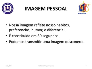 IMAGEM PESSOAL
• Nossa imagem reflete nosso hábitos,
preferencias, humor, e diferencial.
• É constituída em 30 segundos.
• Podemos transmitir uma imagem desconexa.
17/4/2014 Estética e Imagem Pessoal 6
 