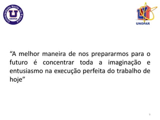 “A melhor maneira de nos prepararmos para o
futuro é concentrar toda a imaginação e
entusiasmo na execução perfeita do trabalho de
hoje”
9
 