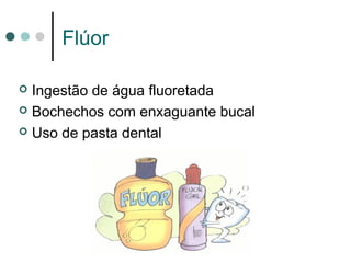 Flúor
 Ingestão de água fluoretada
 Bochechos com enxaguante bucal
 Uso de pasta dental
 