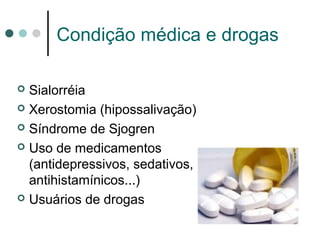 Condição médica e drogas
 Sialorréia
 Xerostomia (hipossalivação)
 Síndrome de Sjogren
 Uso de medicamentos
(antidepressivos, sedativos,
antihistamínicos...)
 Usuários de drogas
 