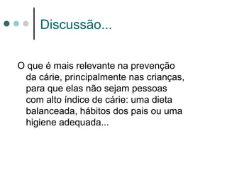 Discussão...
O que é mais relevante na prevenção
da cárie, principalmente nas crianças,
para que elas não sejam pessoas
com alto índice de cárie: uma dieta
balanceada, hábitos dos pais ou uma
higiene adequada...
 