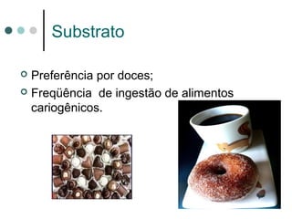 Substrato
 Preferência por doces;
 Freqüência de ingestão de alimentos
cariogênicos.
 