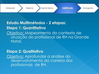 Estudo Multimétodos - 2 etapas:Etapa 1: Quantitativa Delimitação da amostra – profissionais de RH (listas da ABRH/RN, lista de alunos cursos tecnólogos em RH)Instrumento: QuestionárioAnálise de dados: Ferramenta estatística                                 Análise de ClustersEtapa 2: QualitativaDelimitação da amostra – Análise de clusters da etapa anterior. EntrevistasAnálise de narrativa 