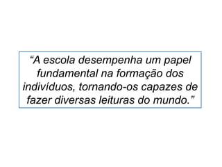 “A escola desempenha um papel
fundamental na formação dos
indivíduos, tornando-os capazes de
fazer diversas leituras do mundo.”
 